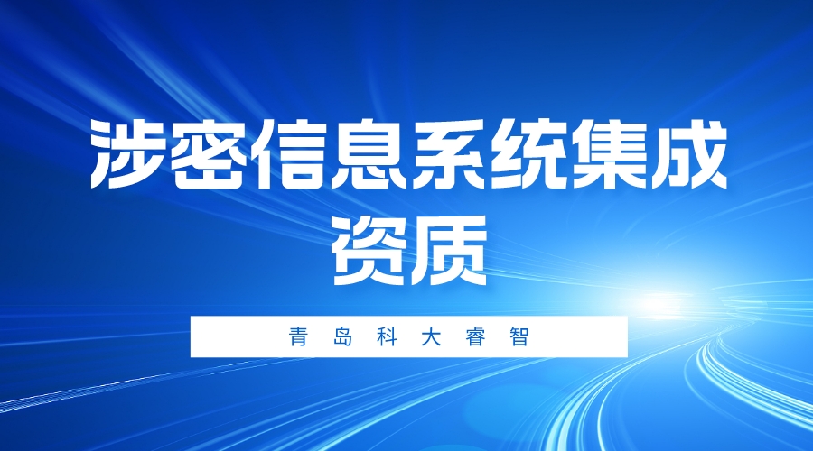 青島科大睿智淺析：涉密資質(zhì)信息系統(tǒng)集成資質(zhì)-涉密甲乙級資質(zhì)申報-青島科大睿智信息技術(shù)有限公司